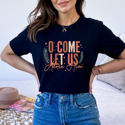 o come let us adore him sweatshirt, new year shirt, let us adore him shirt, holiday family t-shirt, religious sweatshirt