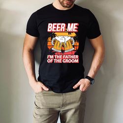 father of the groom shirt  beer me im father of the groom tshirt, mens beer me im, the father of the groom, fathers day