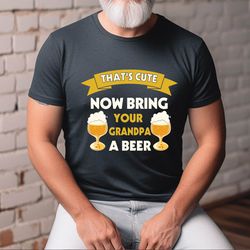 thats cute, now bring grandpa a beer shirt, beer loving grandpa tshirt, beer lover shirt, funny grandpa shirt, gift for