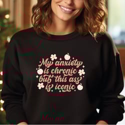 my anxiety is chronic but this ass is iconic sweatshirt, funny sweatshirt, christmas sweatshirt, trendy sweatshirt, funn