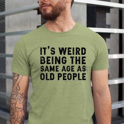 its weird being the same age as old people shirt ,gift for old people shirt, fathers day gift , funny husband tshirt,