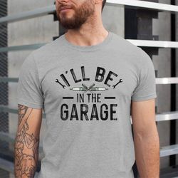 ill be in the garage shirt , fathers day gift for garage dad, funny shirt men , dad shirt , mechanic funny tee
