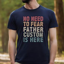 no need to fear father is here shirt , custom name dad shirt, personalized dad gift t-shirt , fathers day gift shir
