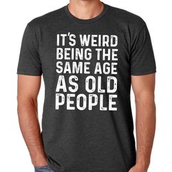 funny shirt men, fathers day gift, its weird being the same age as old people, funny shirt men, husband tshirt, funny