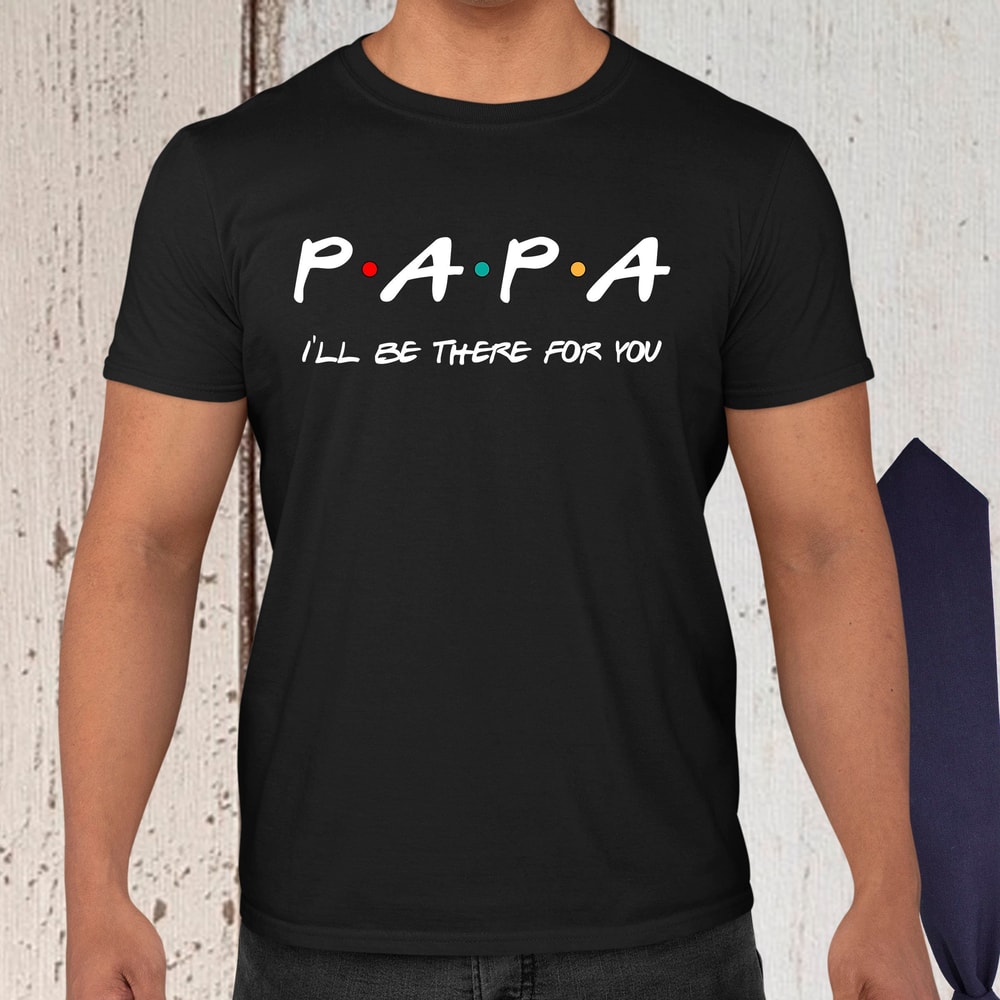 Papa Shirt Fathers Day Shirt Papa I'll Be There For You Shirt Fathers Day Gift Daddy Shirt Dad Shirt Fathers Day Gift For Dad New Dad Shirts.jpg