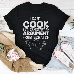 I Cant Cook But I Can Start An Argument From Scratch Tee