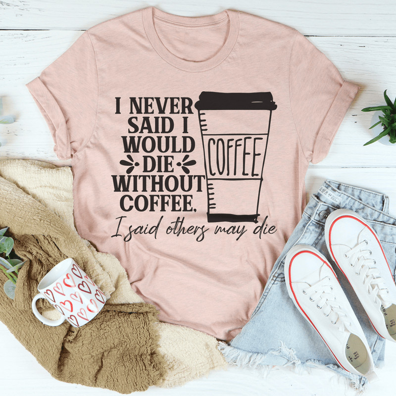 I Never Said I Would Die Without Coffee Tee.png