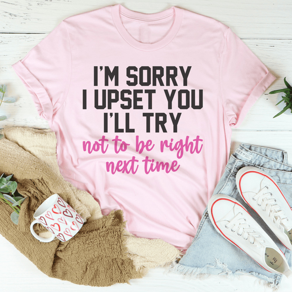 I'm Sorry I Upset You I'll Try Not To Be Right Next Time Tee.png