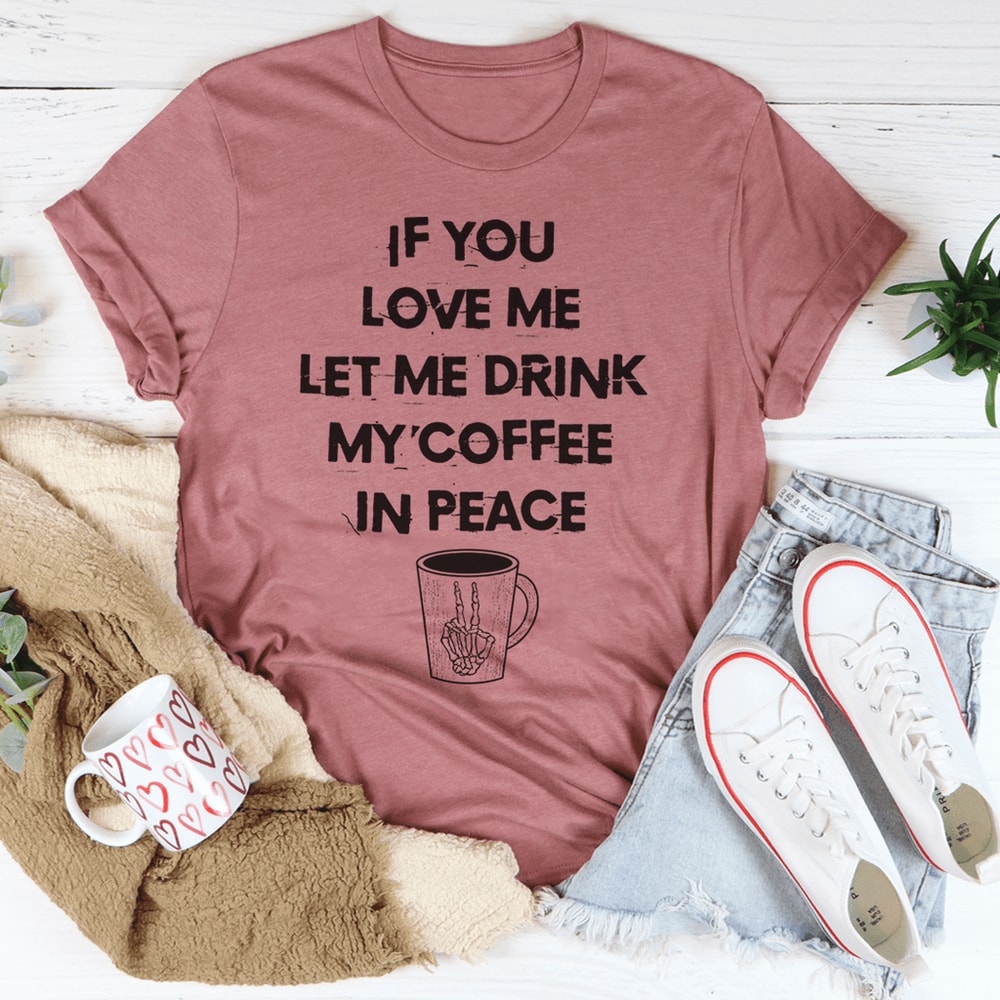 If You Love Me Let Me Drink My Coffee In Peace Tee.png