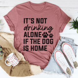 Its Not Drinking Alone If The Dog Is Home Tee