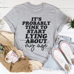 its probably time to start lying about my age tee