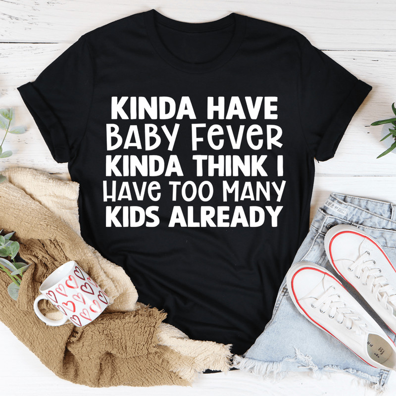 Kinda Have Baby Fever Kinda Think I Have Too Many Kids Already Tee.png