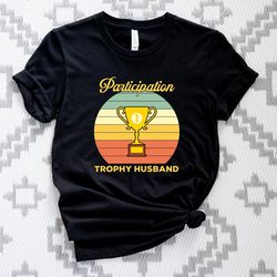 Participation Trophy Husband Shirt, Tropyh Husband T-Shirt, Fathers Day Tshirt, Husband Gift Tee
