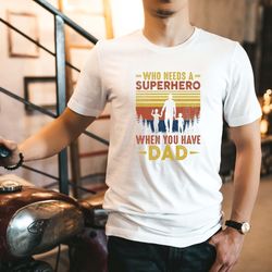 who needs a superhero when you have dad shirt, fathers day shirt, fathers day gift, dad shirt, daddy gift, superhero dad
