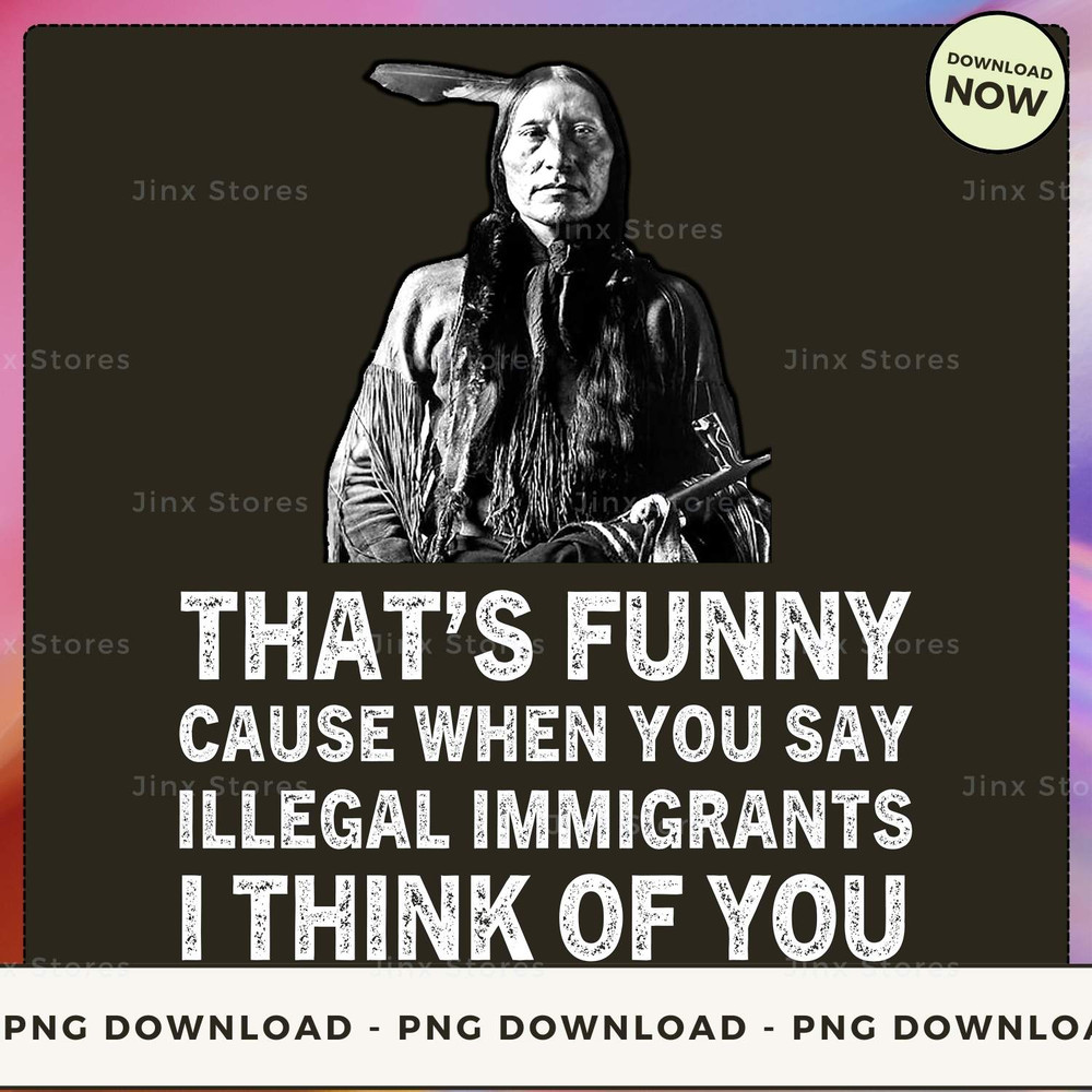 THAT'S FUNNY CAUSE WHEN YOU SAY ILLEGAL IMMIGRANTS I THINK OF YOU_1_2_1.jpg