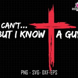 I Cant But I Know A Guy Svg, Religious Svg, Jesus Christian Svg, Faith Svg, Thanksgiving Svg, Jesus Cross Funny Christia