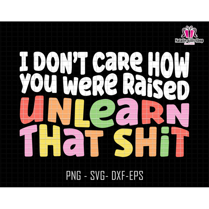 I Don't Care How You Were Raised Unlearn That Shit Svg, Equal Rights Svg, Pride Svg, Lgbt Svg, Human Rights Svg, Anti Racism, Social Justice 1.jpg