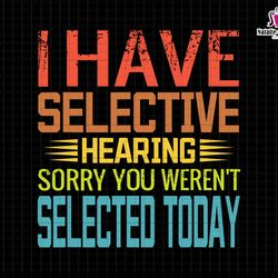 i have selective hearing svg, sorry you werent svg, selected today svg, funny sayings svg, funny sarcasm svg, digital fi