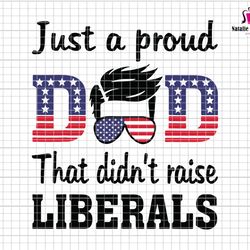 just a proud dad that didnt raise liberals svg, 4th july svg, usa flag dad svg, patriotic americans svg,american pride s