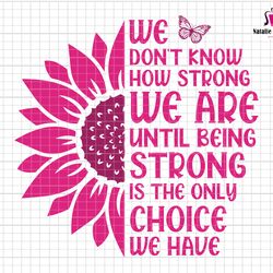 we dont know how strong svg, we are until being strong svg, only choice we have, pink ribbon svg, awareness ribbon svg,