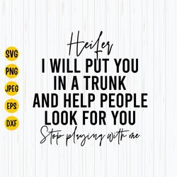 heifer i will put you in a trunk and help people look for you, stop playin with me svg, cut files for circut, instant do