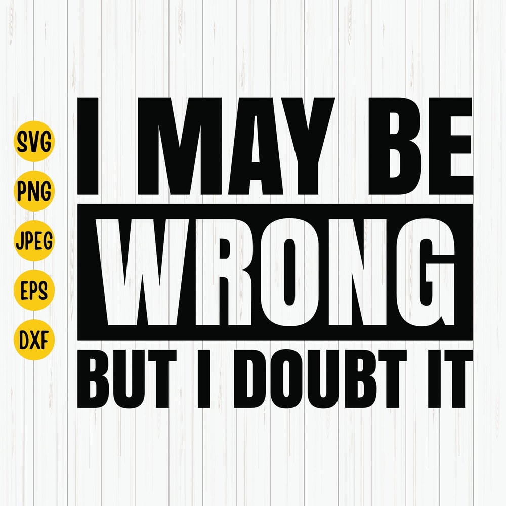 I May Be Wrong But I Doubt It Svg, Sarcastic Svg, Funny Quotes Svg, Attitude Shirt Svg, Funny Saying Cut File, Cricut, Download.jpg