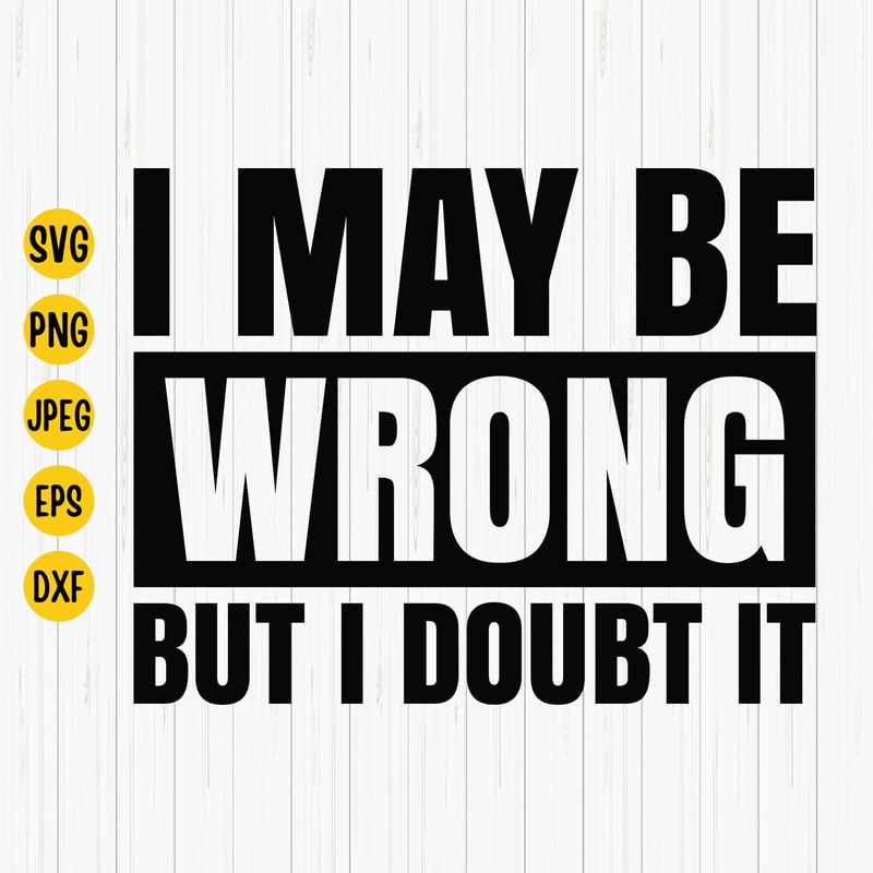 I May Be Wrong But I Doubt It Svg, Sarcastic Svg, Funny Quotes Svg, Attitude Shirt Svg, Funny Saying Cut File, Cricut, Download.jpg