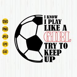 I Know I Play Like A Girl Svg, Football Svg, Soccer Girl Svg, Soccer Svg, Sports Svg, Play Like A Girl Soccer Svg, Cut F