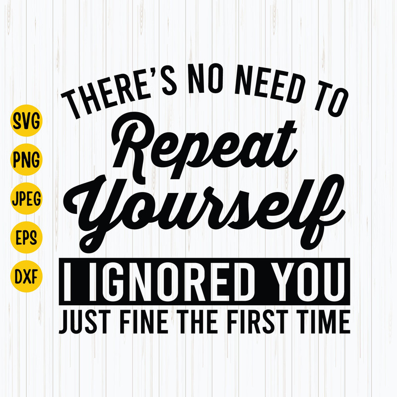There's No Need To Repeat Yourself I Ignored You Just Fine the First Time Svg, First Time Svg, I Ignored You, Instant Download.jpg