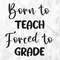 Born To Teach Forced To Grade SVG, School Shirt Svg, School Svg, Teacher Svg, Back To School Svg, Born To Teach Cut Files, Cricut, Png, Svg.jpg
