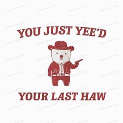 you just yee'd your last haw, meme png sublimation, funny bear, digital download, png file