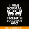 HL161023164-I Was Normal 2 French Bulldogs Ago PNG, Frenchie Bulldog PNG, French Dog Artwork PNG.png