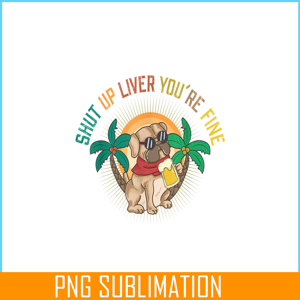 BEER28102369-Shut Up Liver You Are Fine PNG Funny Pug Drinks Beer PNG DoG And Beer PNG.png
