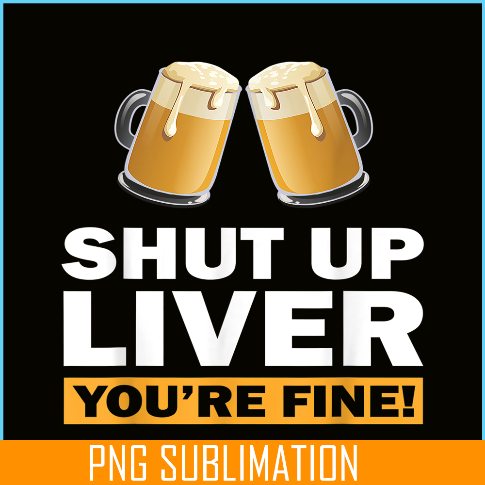 BEER28102370-Shut Up Liver You Are Fine PNG Funny Witty Saying Beer Drinkers PNG Beer Lover PNG.png