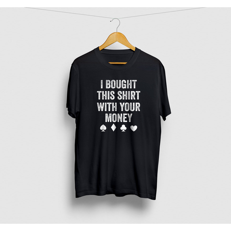 Poker Shirt, Poker Player Gift, Poker Gift For Men, Casino Shirt, I Bought This Shirt With Your Money, Las Vegas Gifts Unisex T-Shirt.jpg