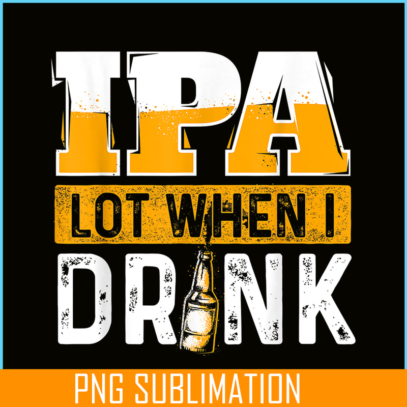 BEER28102348-IPA Lot When I Drink PNG Funny Beer Lover Gift PNG Beer Party PNG.png