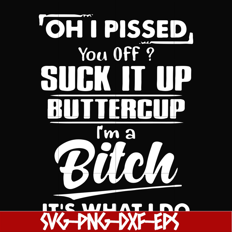FN000223-Oh I pissed you off suck it up buttercup I'm a bitch It's what I do svg, png, dxf, eps file FN00023.jpg