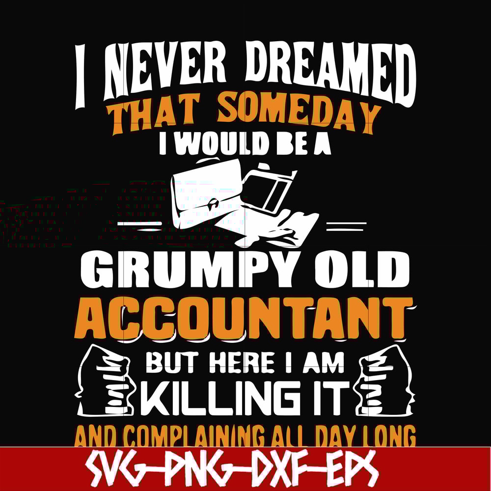 FN000445-I never dreamed that someday I'd be a grumpy old accountant but here I am killing it and complaining all day long svg, png, dxf, eps file FN000445.jpg