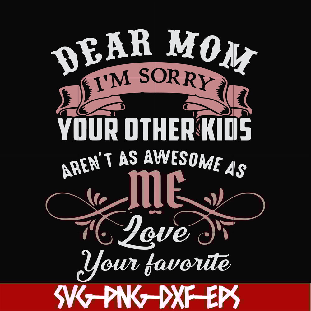 FN000632-Dear Mom I'm sorry your other kids aren't as awesome as me Love your favorite svg, png, dxf, eps file FN000632.jpg