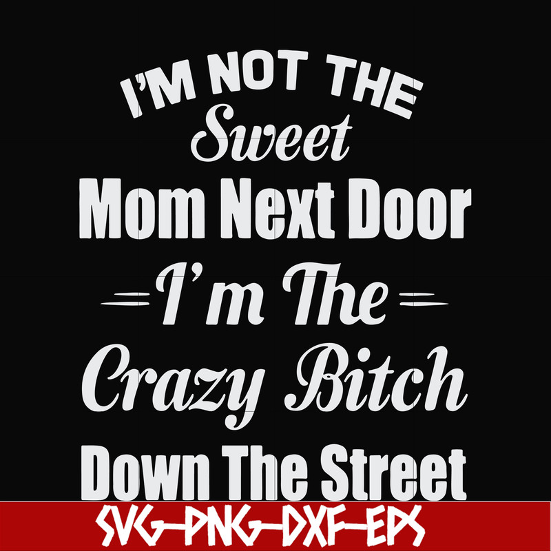 FN00076-I'm not the sweet mom next door I'm the crazy bitch down the street svg, png, dxf, eps file FN00076.jpg