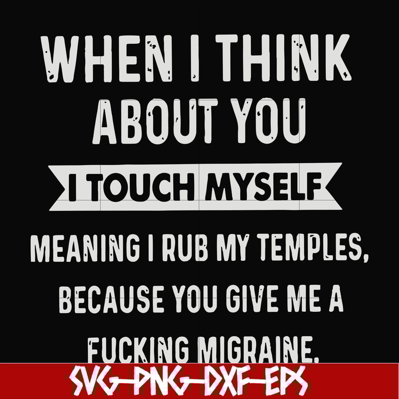FN00082-When I think about you I touch myself meaning I rub my temples because you give me a fucking migraine svg, png, dxf, eps file FN00082.jpg