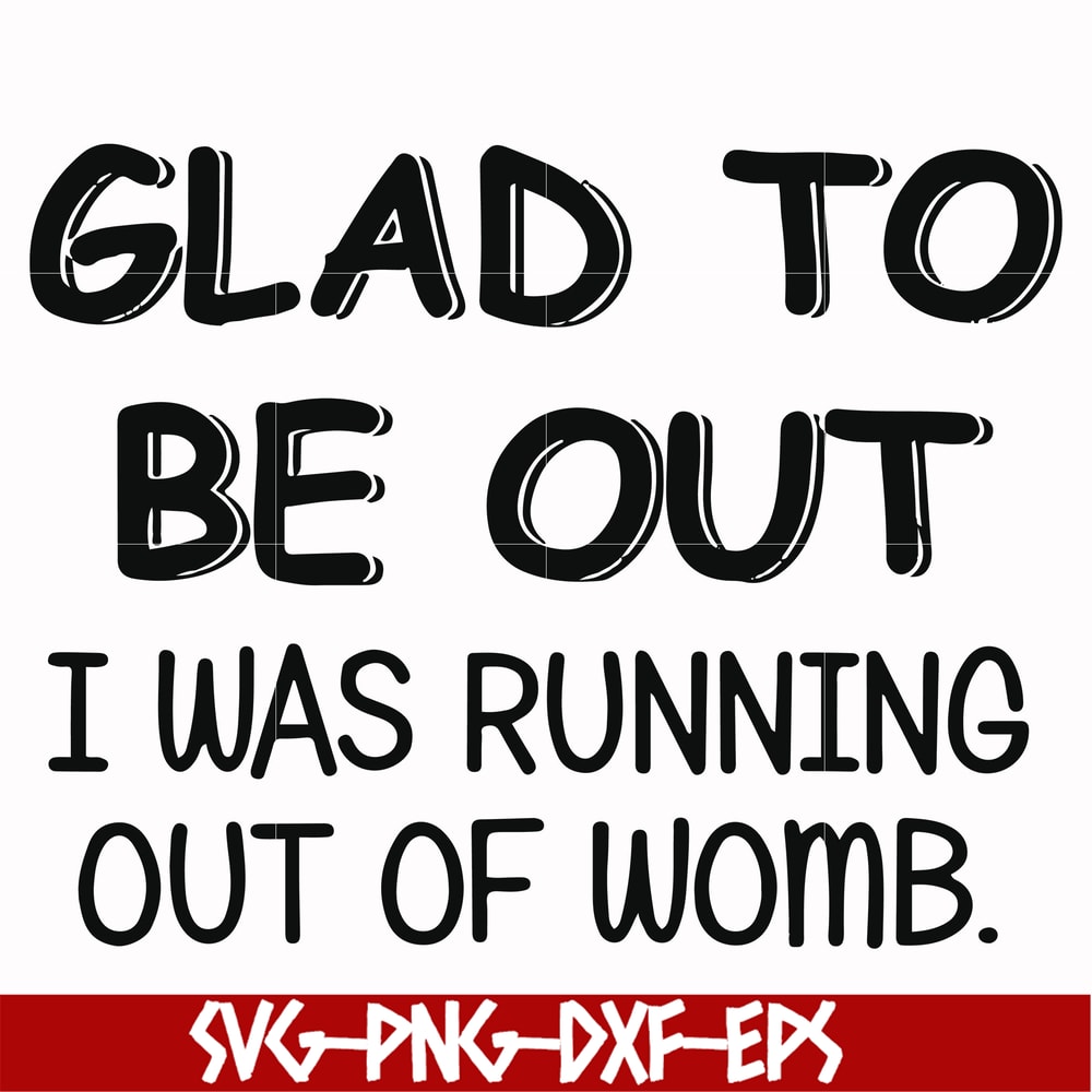 FN000859-Glad to be out I was running out of womb svg, png, dxf, eps file FN000859.jpg