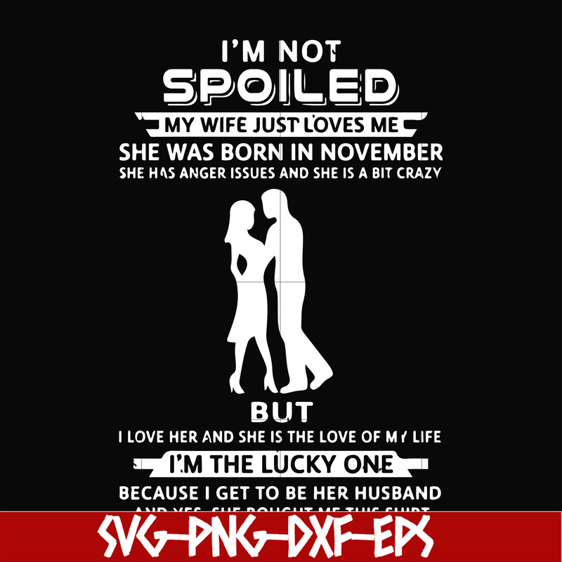 FN000477-I'm not spoiled my wife just loves me she was born in November she has anger issues and she is a bit crazy but I'm the lucky one svg, png, dxf, eps fil