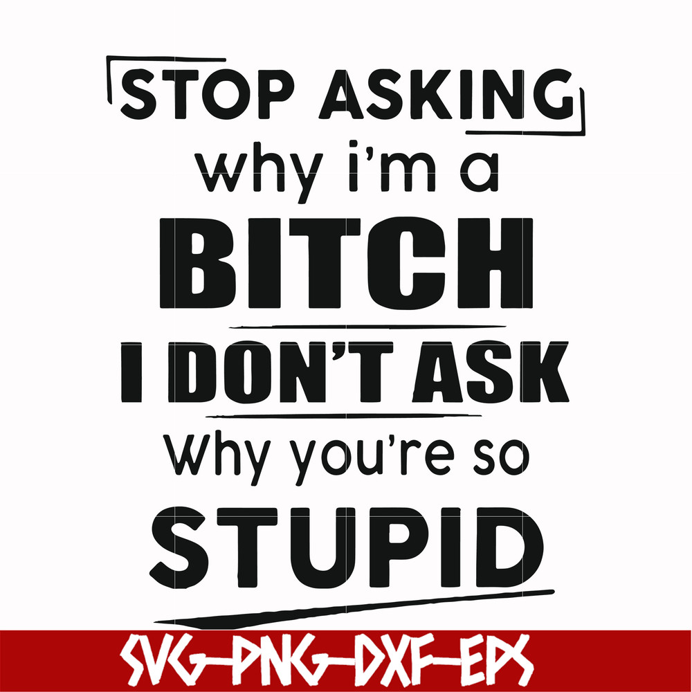 FN00078-Stop asking why I'm a bitch I don't ask why you're so stupid svg, png, dxf, eps file FN00078.jpg