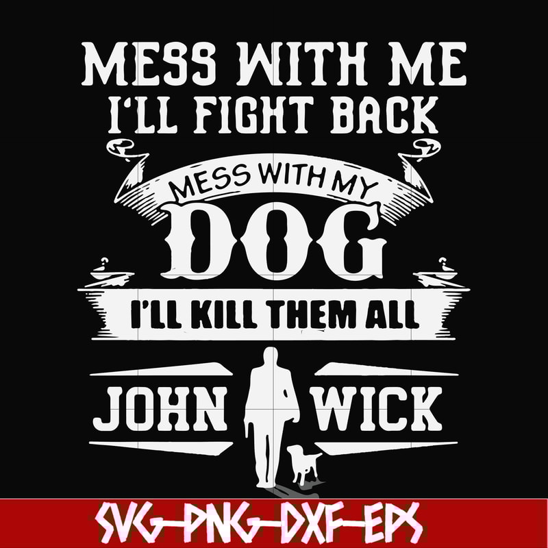 FN000747-Mess with me I'll fight back mess with my dog I'll kill them all John Wick svg, png, dxf, eps file FN000747.jpg