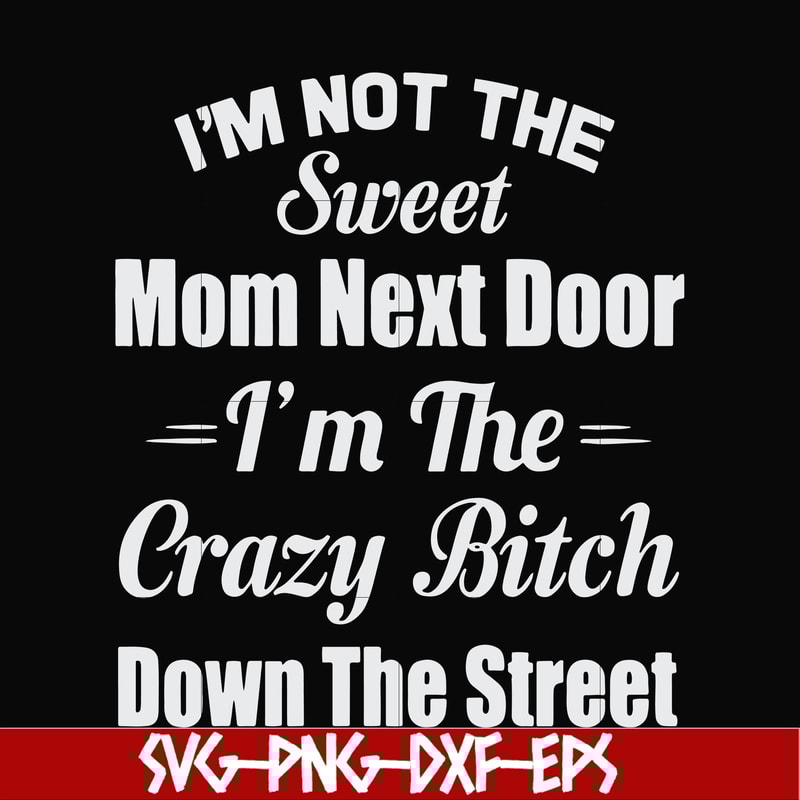FN00076-I'm not the sweet mom next door I'm the crazy bitch down the street svg, png, dxf, eps file FN00076.jpg
