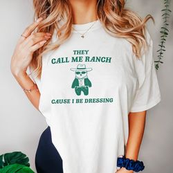 they call me ranch cause i be dressing - unisex t shirt, meme t shirt, funny t shirt