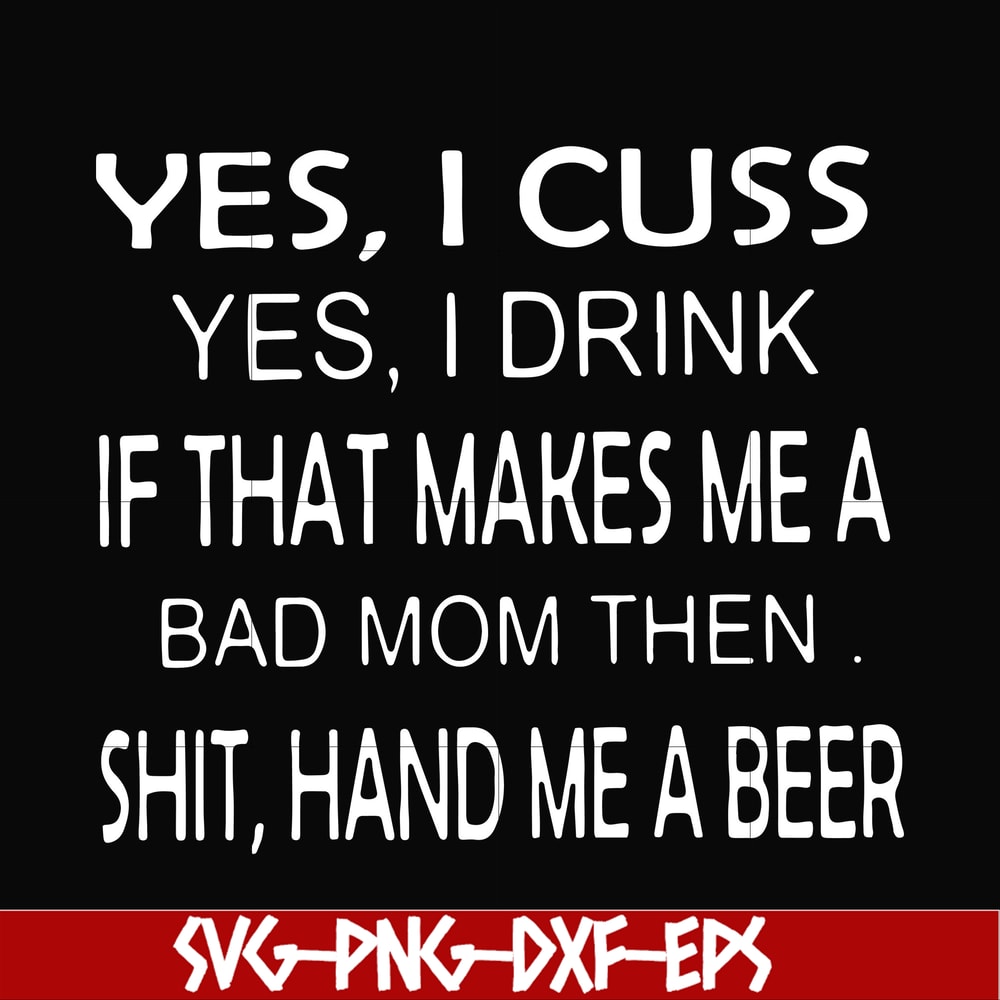 FN000364-Yes I cuss yes I drink if that makes me a bad mom then shit hand me a beer svg, png, dxf, eps file FN000364.jpg