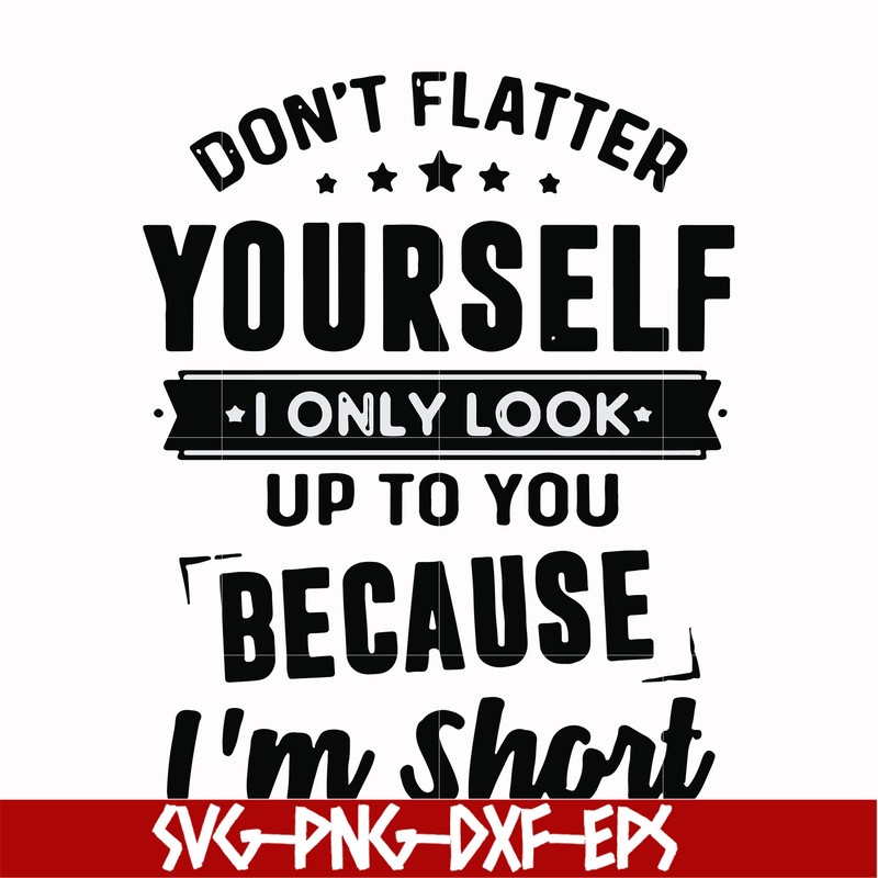 FN00046-Don't flatter yourself I only look up to you because I'm short svg, png, dxf, eps file FN00046.jpg