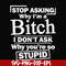 FN000463-Stop asking why I'm a bitch I don't ask why you're so stupid svg, png, dxf, eps file FN000463.jpg